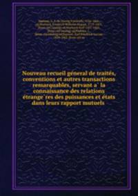 Nouveau recueil ge?neral de traite?s, conventions et autres transactions remarquables, servant a? la connaissance des relations e?trange?res des puissances et e?tats dans leurs rapport mutuels