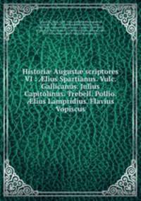 Histori? August? scriptores VI : ?lius Spartianus. Vulc. Gallicanus. Julius Capitolinus. Trebell. Pollio. ?lius Lampridius. Flavius Vopiscus