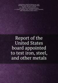 Report of the United States board appointed to test iron, steel, and other metals