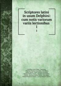Scriptores latini in usum Delphini: cum notis variorum variis lectionibus .. 1
