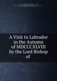 A Visit to Labrador in the Autumn of MDCCCXLVIII by the Lord Bishop of .
