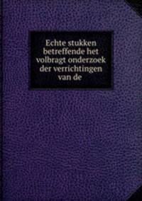 Echte stukken betreffende het volbragt onderzoek der verrichtingen van de .