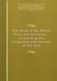 The book of Ser Marco Polo, the Venetian, : concerning the kingdoms and marvels of the East