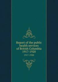 Report of the public health services of British Columbia. 1917-1920