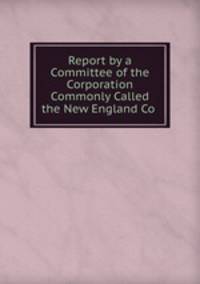 Report by a Committee of the Corporation Commonly Called the New England Co .