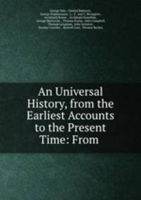 An Universal History, from the Earliest Accounts to the Present Time: From .