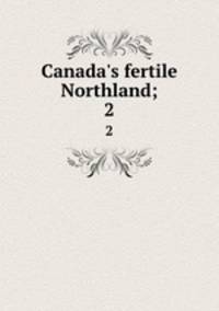 Canada`s fertile Northland;. 2