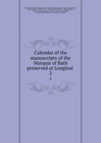 Calendar of the manuscripts of the Marquis of Bath preserved at Longleat .. 2