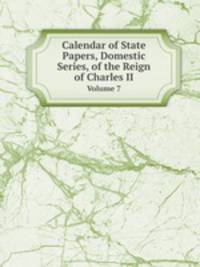 Calendar of State Papers, Domestic Series, of the Reign of Charles II. Volume 7