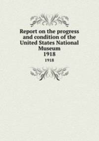 Report on the progress and condition of the United States National Museum. 1918