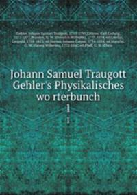 Johann Samuel Traugott Gehler`s Physikalisches worterbunch. 1