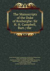 The Manuscripts of the Duke of Roxburghe: Sir H. H. Campbell, Bart.; the .