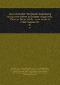 Collection des chroniques nationales francaises ecrites en langue vulgaire du 13me au 16me siecle : avec notes et eclaircissements