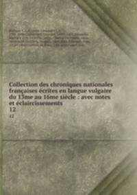 Collection des chroniques nationales francaises ecrites en langue vulgaire du 13me au 16me siecle : avec notes et eclaircissements
