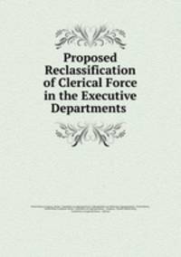 Proposed Reclassification of Clerical Force in the Executive Departments .