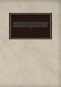 A calendar of wills proved in the consistory court of the Bishop of Gloucester : with an appendix of dispersed wills and wills proved in the peculiar courts of Bibury and Bishop`s Cleave. With indices nominum et locorum. 12