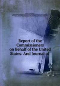Report of the Commissioners on Behalf of the United States: And Journal of .