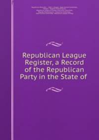 Republican League Register, a Record of the Republican Party in the State of .