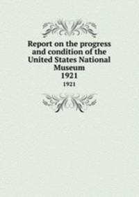 Report on the progress and condition of the United States National Museum. 1921