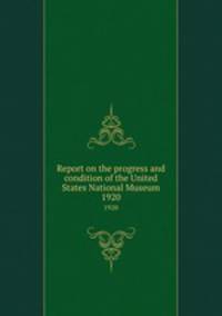 Report on the progress and condition of the United States National Museum. 1920