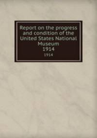 Report on the progress and condition of the United States National Museum. 1914