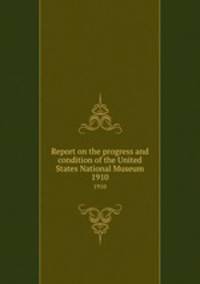 Report on the progress and condition of the United States National Museum. 1910