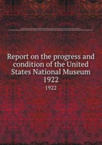 Report on the progress and condition of the United States National Museum. 1922