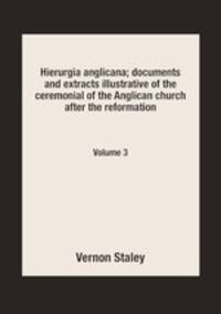 Hierurgia anglicana; documents and extracts illustrative of the ceremonial of the Anglican church after the reformation. Volume 3