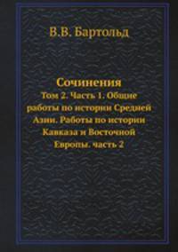 Сочинения. Том 2. Часть 1. Общие работы по истории Средней Азии. Работы по истории Кавказа и Восточной Европы. часть 2