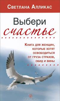 Выбери счастье. Книга для женщин, которые хотят освободиться от груза страхов, обид и вины
