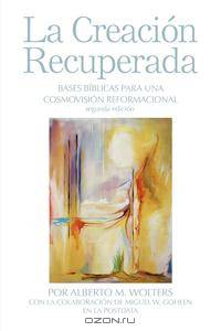 La Creacion Recuperada. Bases Biblicas Para Una Cosmovision Reformacional