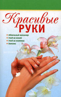 Красивые руки. Идеальный маникюр, уход за кожей, уход за ногтями, болезни