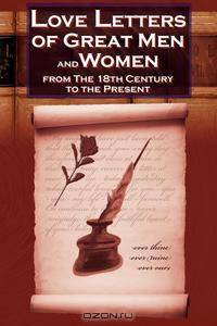 Love Letters of Great Men and Women From The Eighteenth Century To The Present Day