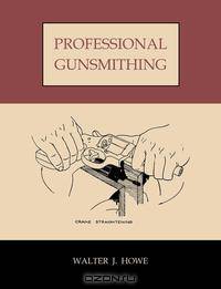 Professional Gunsmithing. a textbook on the repair and alteration of firearms, with detailed notes and suggestions relative to the equipment and operation of a commercial gunshop.