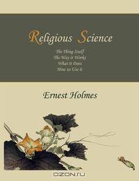 Religious Science. The Thing Itself, The Way it Works, What it Does, How to Use it