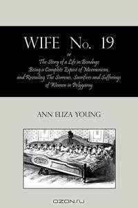 Wife No. 19, Or, the Story of a Life in Bondage. Being a Complete Expose of Mormonism, and Revealing the Sorrows, Sacrifices and Sufferings of Women I