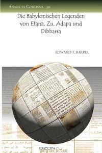 Die Babylonischen Legenden Von Etana, Zu, Adapa Und Dibbarra