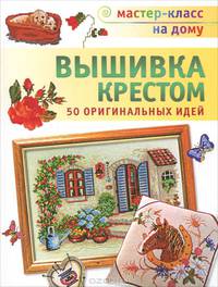 Вышивка крестом. 50 оригинальных идей.