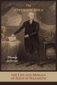 The Jefferson Bible. The Life and Morals of Jesus of Nazareth Extracted Textually from the Gospels, Together with a Comparison of His Doctr