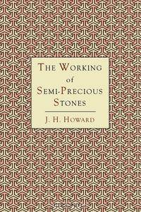 The Working of Semi-Precious Stones. A Brief Elementary Monograph; A Practical Guide-Book Written in Untechnical Language