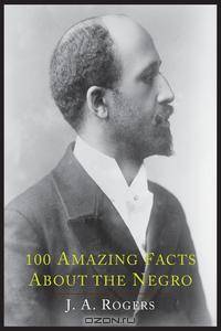 100 Amazing Facts about the Negro with Complete Proof. A Short Cut to the World History of the Negro