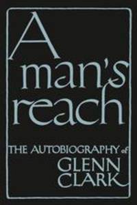 A Man`s Reach. The Autobiography of Glenn Clark