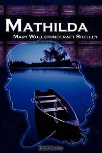 Mathilda. Mary Shelley`s Classic Novella Following Frankenstein, Aka Matilda
