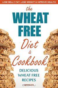 The Wheat Free Diet & Cookbook. Lose Belly Fat, Lose Weight, and Improve Health with Delicious Wheat Free Recipes