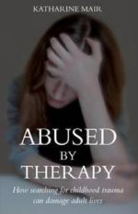Abused by Therapy. How Searching for Childhood Trauma Can Damage Adult Lives