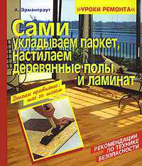 Сами укладываем паркет, настилаем деревянные полы и ламинат