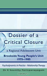 Dossier of a Critical Closure of a Regional Adolescent Unit Brookside Young People`s Unit 1975-1985. Psychodynamics in Practice - Relationship Therapy