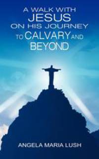 A Walk With Jesus on His Journey to Calvary and Beyond