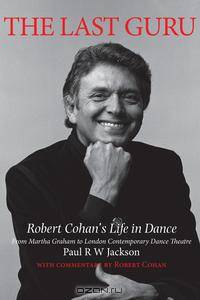 The Last Guru. Robert Cohan`s Life in Dance, from Martha Graham to London Contemporary Dance Company