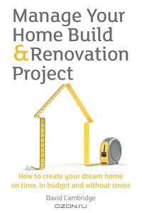 Manage Your Home Build & Renovation Project. How to Create Your Dream Home on Time, in Budget and Without Stress